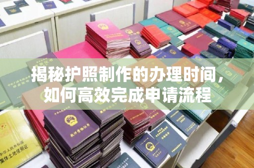 井研揭秘护照制作的办理时间，如何高效完成申请流程